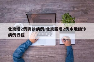 北京增2例确诊病例/北京新增2例本地确诊病例行程