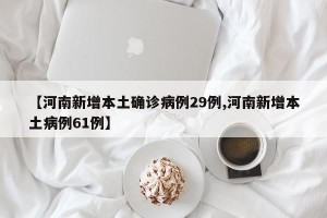 【河南新增本土确诊病例29例,河南新增本土病例61例】