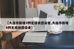 【大连市新增3例无症状感染者,大连市新增4例无症状感染者】