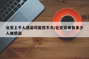 北京上千人感染可能性不大/北京近来有多少人被感染