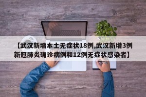 【武汉新增本土无症状18例,武汉新增3例新冠肺炎确诊病例和12例无症状感染者】