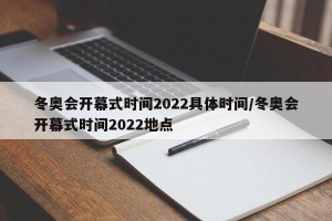 冬奥会开幕式时间2022具体时间/冬奥会开幕式时间2022地点
