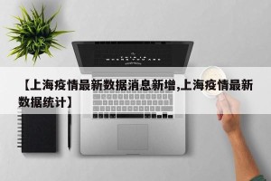 【上海疫情最新数据消息新增,上海疫情最新数据统计】