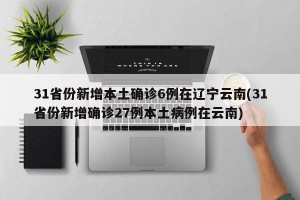 31省份新增本土确诊6例在辽宁云南(31省份新增确诊27例本土病例在云南)