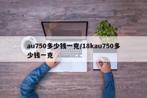 au750多少钱一克/18kau750多少钱一克