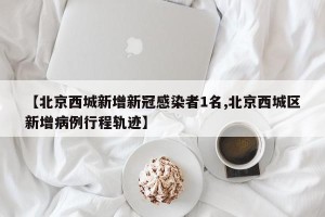 【北京西城新增新冠感染者1名,北京西城区新增病例行程轨迹】