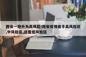 西安一地升为高风险/西安疫情属于高风险区,中风险区,还是低风险区