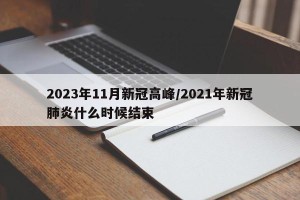 2023年11月新冠高峰/2021年新冠肺炎什么时候结束