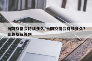 当前疫情会持续多久/当前疫情会持续多久?吴尊友解答题