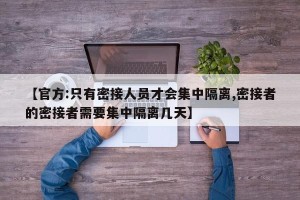 【官方:只有密接人员才会集中隔离,密接者的密接者需要集中隔离几天】