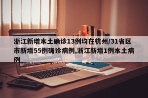 浙江新增本土确诊13例均在杭州/31省区市新增55例确诊病例,浙江新增1例本土病例