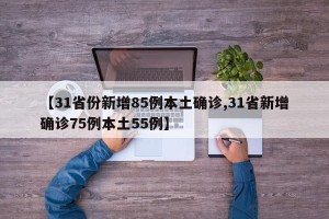【31省份新增85例本土确诊,31省新增确诊75例本土55例】