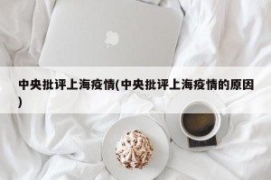 中央批评上海疫情(中央批评上海疫情的原因)