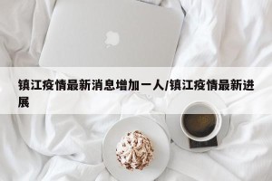 镇江疫情最新消息增加一人/镇江疫情最新进展