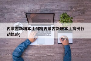内蒙古新增本土6例(内蒙古新增本土病例行动轨迹)