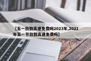 【五一放假高速免费吗2023年,2021年五一节放假高速免费吗】