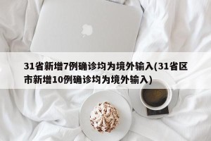 31省新增7例确诊均为境外输入(31省区市新增10例确诊均为境外输入)