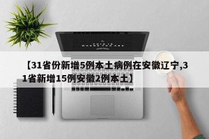 【31省份新增5例本土病例在安徽辽宁,31省新增15例安徽2例本土】
