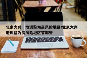 北京大兴一地调整为高风险地区/北京大兴一地调整为高风险地区有哪些