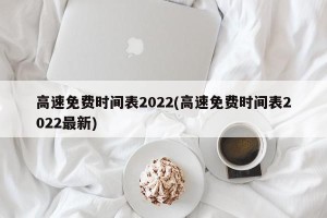 高速免费时间表2022(高速免费时间表2022最新)