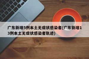 广东新增5例本土无症状感染者(广东新增13例本土无症状感染者轨迹)