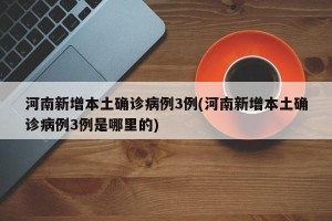 河南新增本土确诊病例3例(河南新增本土确诊病例3例是哪里的)