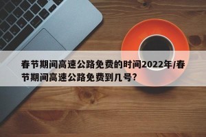 春节期间高速公路免费的时间2022年/春节期间高速公路免费到几号?