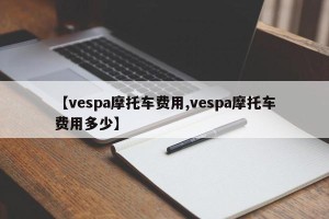 【vespa摩托车费用,vespa摩托车费用多少】