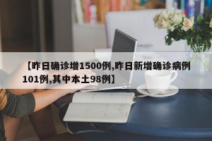 【昨日确诊增1500例,昨日新增确诊病例101例,其中本土98例】