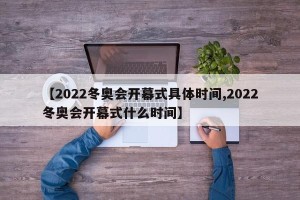 【2022冬奥会开幕式具体时间,2022冬奥会开幕式什么时间】