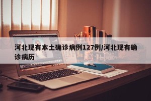 河北现有本土确诊病例127例/河北现有确诊病历
