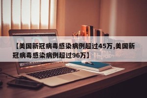 【美国新冠病毒感染病例超过45万,美国新冠病毒感染病例超过96万】