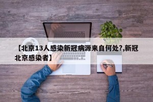 【北京13人感染新冠病源来自何处?,新冠北京感染者】