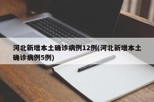 河北新增本土确诊病例12例(河北新增本土确诊病例5例)