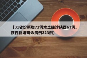 【31省份新增71例本土确诊陕西63例,陕西新增确诊病例323例】