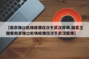 【南京禄口机场疫情仅次于武汉疫情,国家卫健委南京禄口机场疫情仅次于武汉疫情】