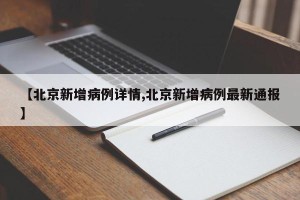 【北京新增病例详情,北京新增病例最新通报】