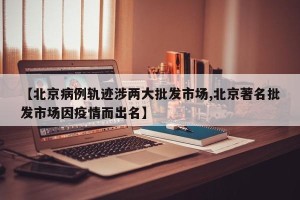 【北京病例轨迹涉两大批发市场,北京著名批发市场因疫情而出名】