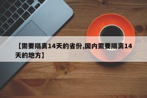 【需要隔离14天的省份,国内需要隔离14天的地方】