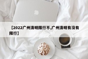 【2022广州清明限行不,广州清明有没有限行】