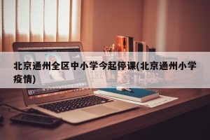 北京通州全区中小学今起停课(北京通州小学疫情)