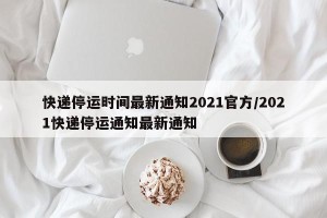 快递停运时间最新通知2021官方/2021快递停运通知最新通知