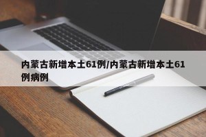 内蒙古新增本土61例/内蒙古新增本土61例病例