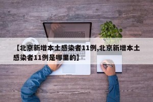 【北京新增本土感染者11例,北京新增本土感染者11例是哪里的】