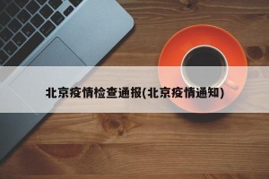 北京疫情检查通报(北京疫情通知)