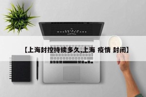 【上海封控持续多久,上海 疫情 封闭】