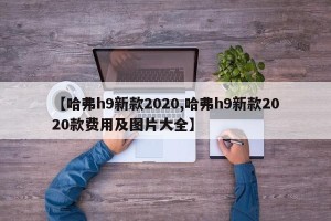 【哈弗h9新款2020,哈弗h9新款2020款费用及图片大全】