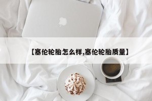 【塞伦轮胎怎么样,塞伦轮胎质量】
