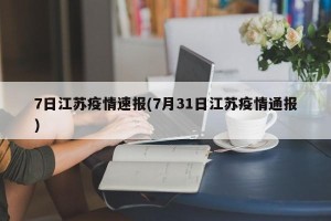 7日江苏疫情速报(7月31日江苏疫情通报)