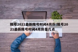 限号2021最新限号时间4月份/限号2021最新限号时间4月份是几点